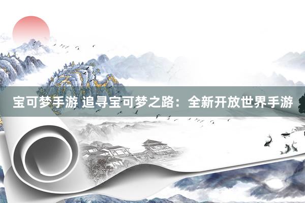 宝可梦手游 追寻宝可梦之路：全新开放世界手游