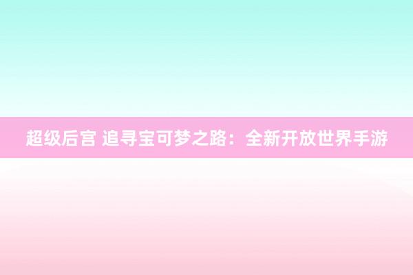 超级后宫 追寻宝可梦之路：全新开放世界手游