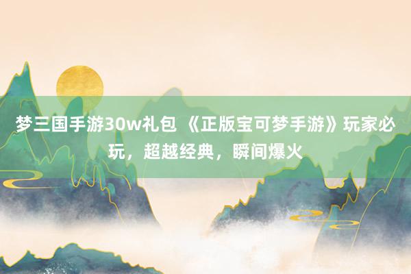梦三国手游30w礼包 《正版宝可梦手游》玩家必玩，超越经典，瞬间爆火