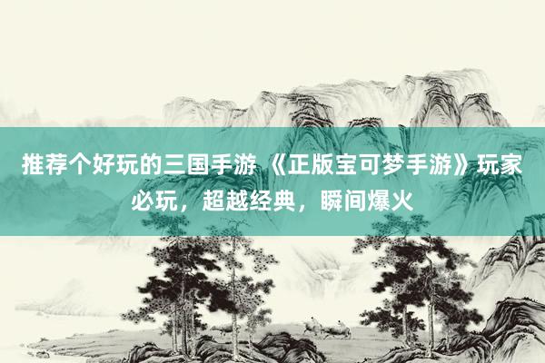 推荐个好玩的三国手游 《正版宝可梦手游》玩家必玩，超越经典，瞬间爆火