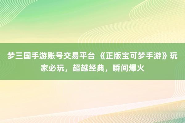 梦三国手游账号交易平台 《正版宝可梦手游》玩家必玩，超越经典，瞬间爆火