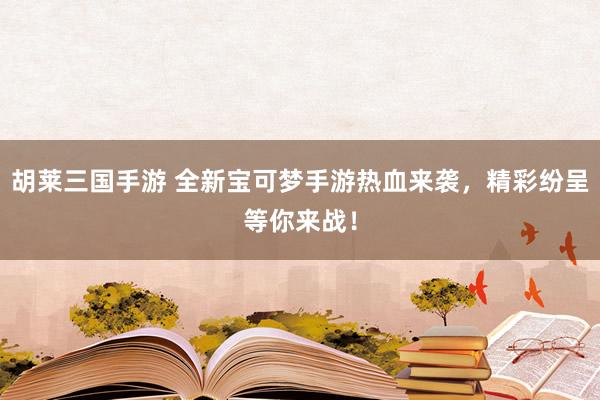 胡莱三国手游 全新宝可梦手游热血来袭，精彩纷呈等你来战！