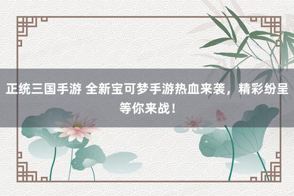 正统三国手游 全新宝可梦手游热血来袭，精彩纷呈等你来战！