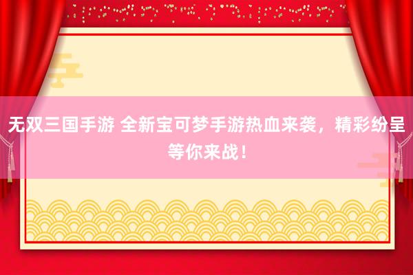 无双三国手游 全新宝可梦手游热血来袭，精彩纷呈等你来战！