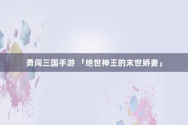 勇闯三国手游 「绝世神王的末世娇妻」