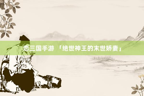 恋三国手游 「绝世神王的末世娇妻」