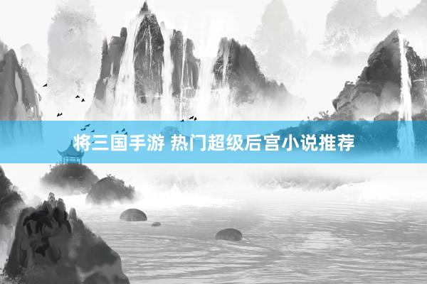 将三国手游 热门超级后宫小说推荐