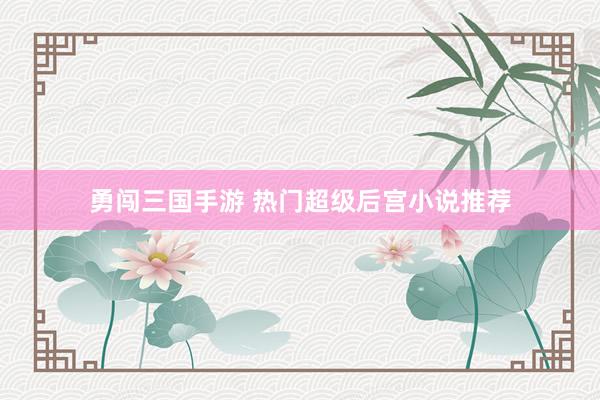 勇闯三国手游 热门超级后宫小说推荐