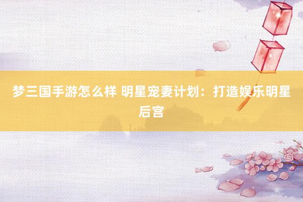 梦三国手游怎么样 明星宠妻计划：打造娱乐明星后宫