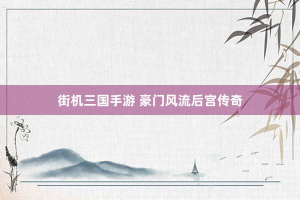 街机三国手游 豪门风流后宫传奇