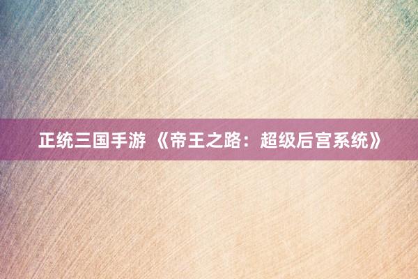 正统三国手游 《帝王之路：超级后宫系统》