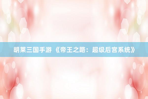 胡莱三国手游 《帝王之路：超级后宫系统》