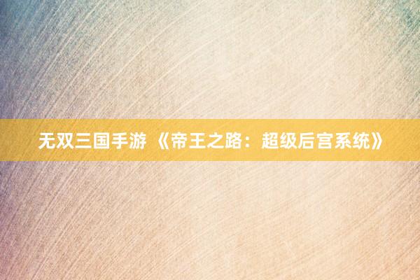 无双三国手游 《帝王之路：超级后宫系统》