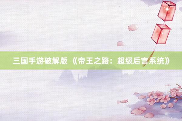 三国手游破解版 《帝王之路：超级后宫系统》