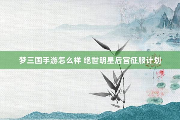 梦三国手游怎么样 绝世明星后宫征服计划