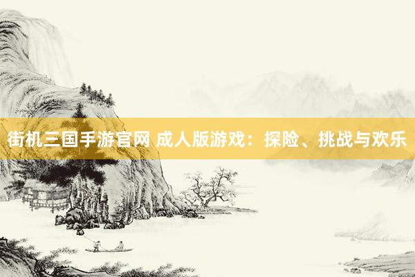 街机三国手游官网 成人版游戏：探险、挑战与欢乐
