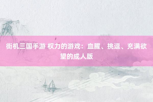 街机三国手游 权力的游戏：血腥、挑逗、充满欲望的成人版