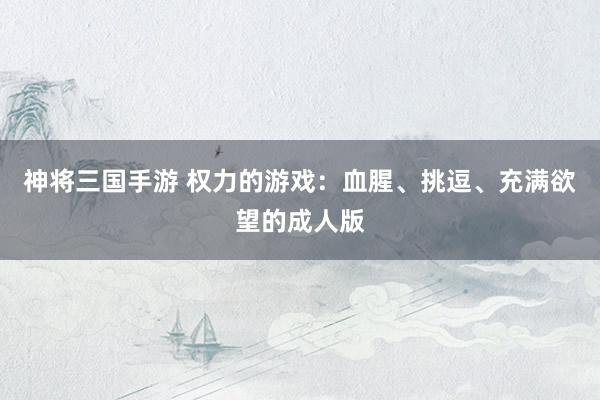神将三国手游 权力的游戏：血腥、挑逗、充满欲望的成人版