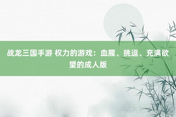 战龙三国手游 权力的游戏：血腥、挑逗、充满欲望的成人版
