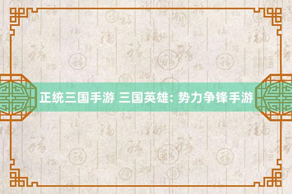 正统三国手游 三国英雄: 势力争锋手游