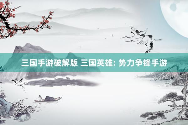 三国手游破解版 三国英雄: 势力争锋手游