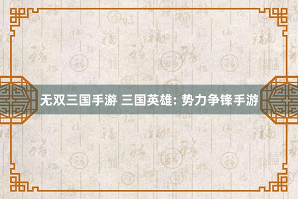 无双三国手游 三国英雄: 势力争锋手游