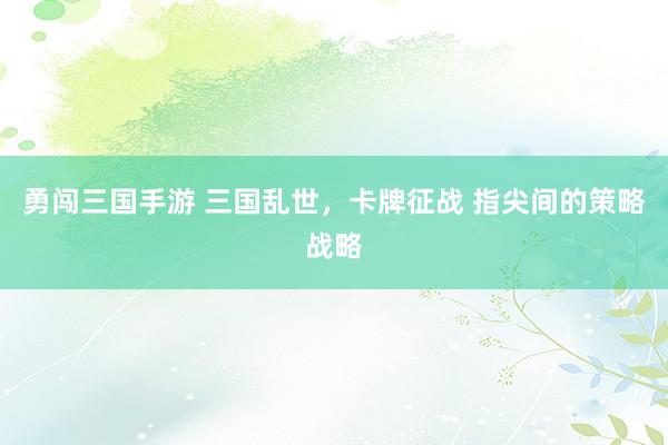 勇闯三国手游 三国乱世，卡牌征战 指尖间的策略战略