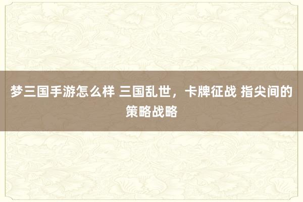 梦三国手游怎么样 三国乱世，卡牌征战 指尖间的策略战略