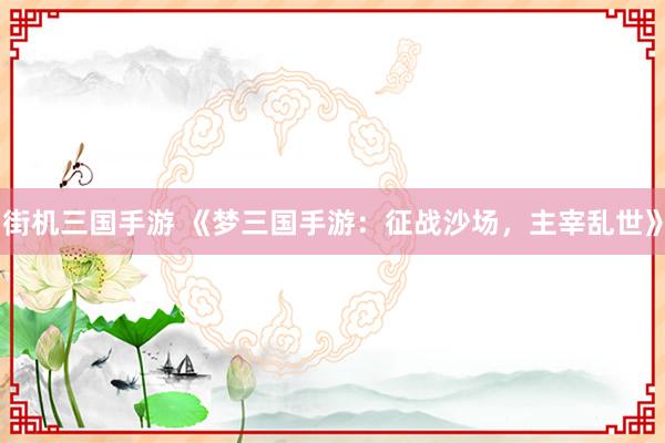 街机三国手游 《梦三国手游：征战沙场，主宰乱世》