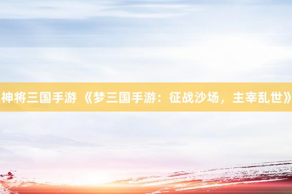 神将三国手游 《梦三国手游：征战沙场，主宰乱世》