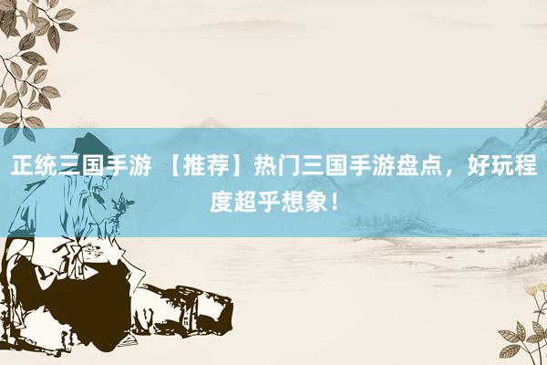 正统三国手游 【推荐】热门三国手游盘点，好玩程度超乎想象！