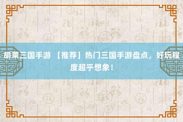 胡莱三国手游 【推荐】热门三国手游盘点，好玩程度超乎想象！