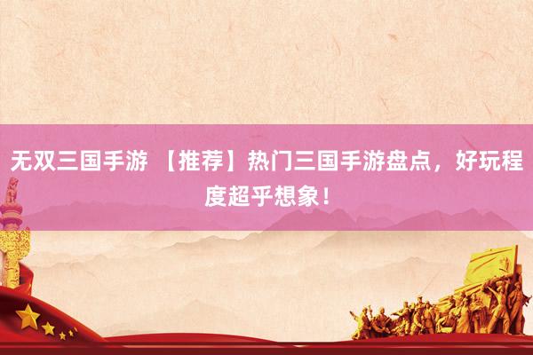无双三国手游 【推荐】热门三国手游盘点，好玩程度超乎想象！