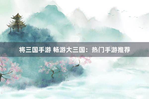 将三国手游 畅游大三国：热门手游推荐