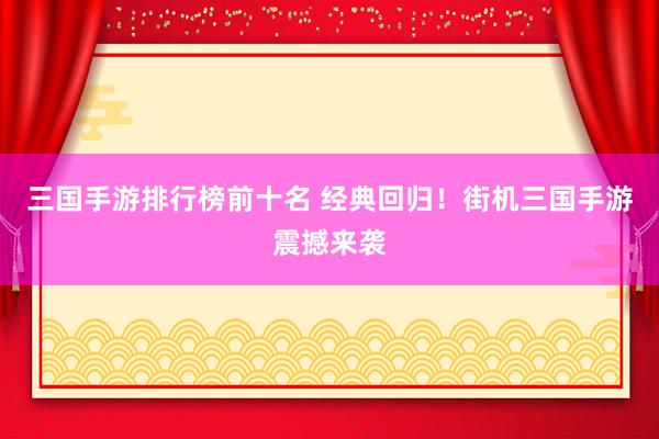 三国手游排行榜前十名 经典回归！街机三国手游震撼来袭