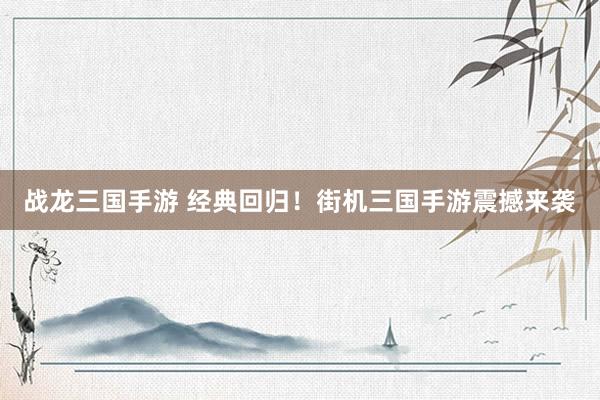 战龙三国手游 经典回归！街机三国手游震撼来袭