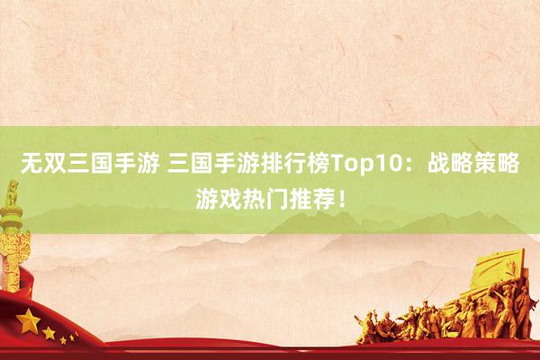 无双三国手游 三国手游排行榜Top10：战略策略游戏热门推荐！