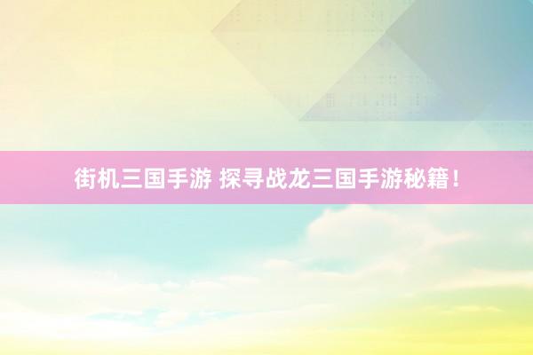 街机三国手游 探寻战龙三国手游秘籍！