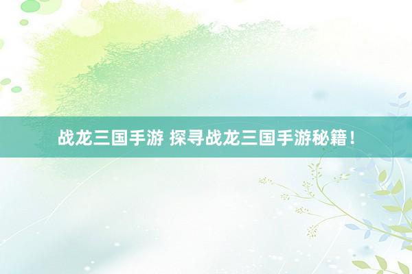 战龙三国手游 探寻战龙三国手游秘籍！