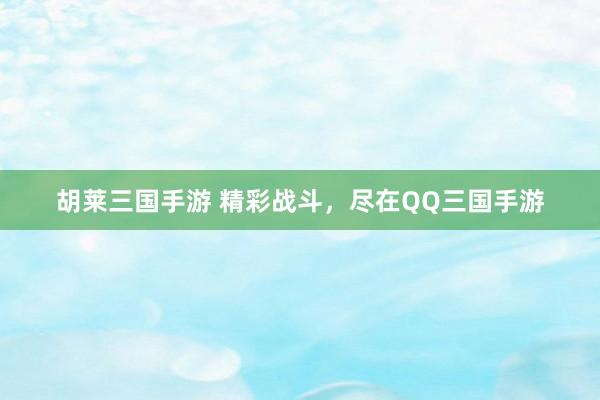 胡莱三国手游 精彩战斗，尽在QQ三国手游