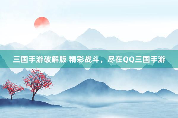 三国手游破解版 精彩战斗，尽在QQ三国手游
