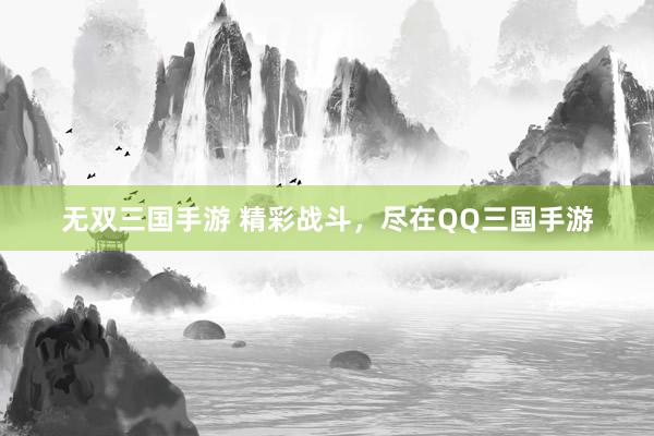 无双三国手游 精彩战斗，尽在QQ三国手游