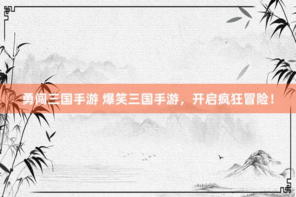 勇闯三国手游 爆笑三国手游，开启疯狂冒险！