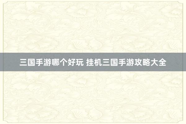 三国手游哪个好玩 挂机三国手游攻略大全