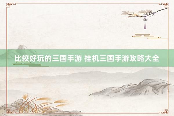 比较好玩的三国手游 挂机三国手游攻略大全