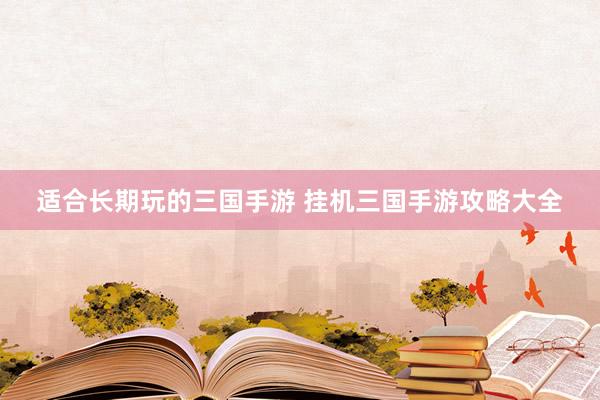 适合长期玩的三国手游 挂机三国手游攻略大全