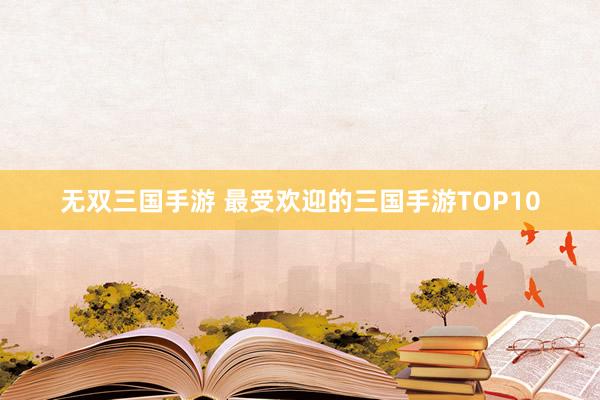 无双三国手游 最受欢迎的三国手游TOP10