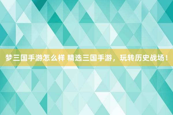 梦三国手游怎么样 精选三国手游，玩转历史战场！