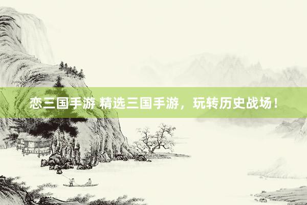 恋三国手游 精选三国手游，玩转历史战场！