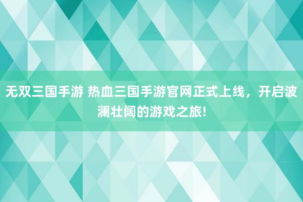 无双三国手游 热血三国手游官网正式上线，开启波澜壮阔的游戏之旅!